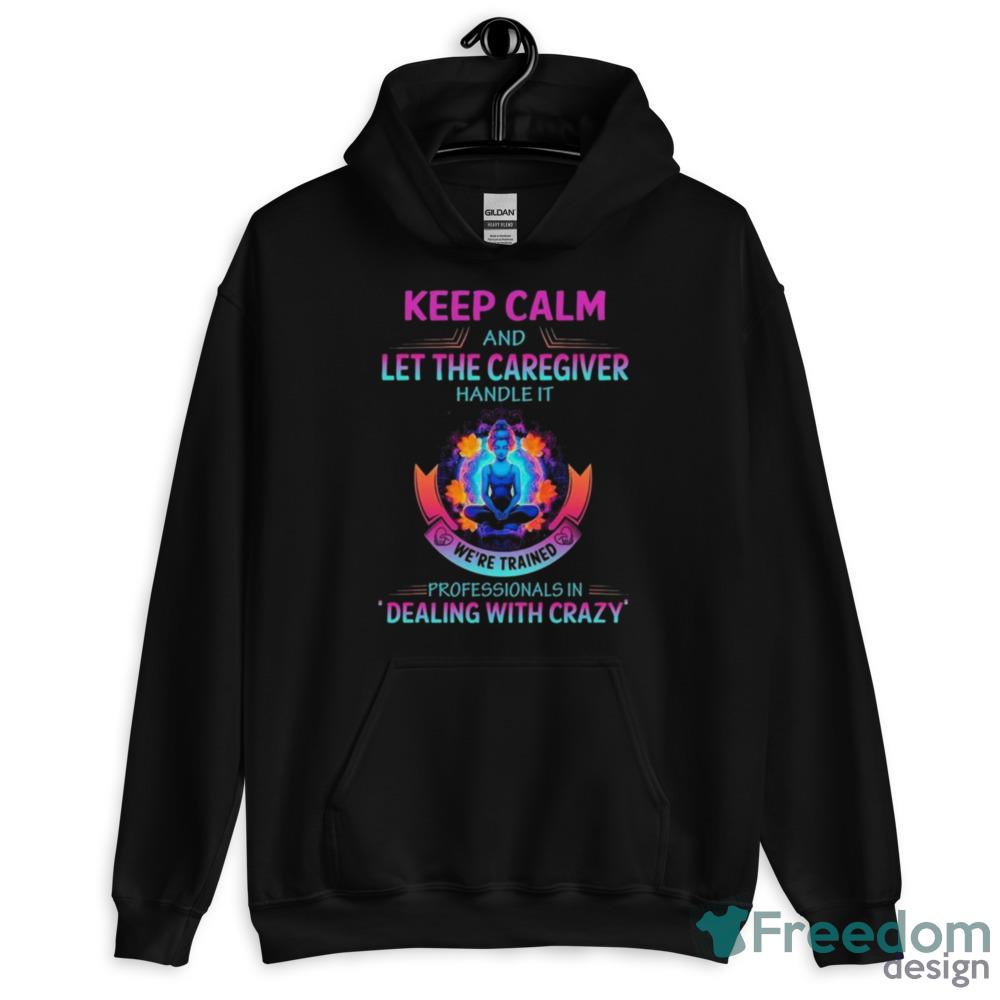 Keep Calm And Let The Caregiver Handle It We’re Trained Professionals In Dealing With Crazy Shirt - Short Sleeve T-Shirt