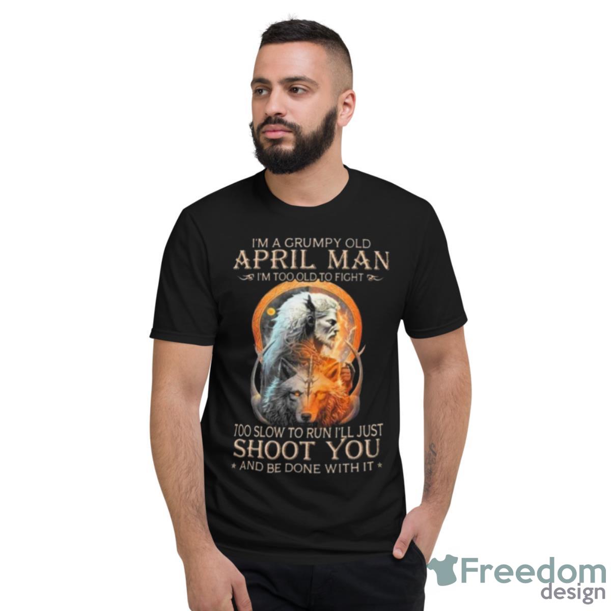 King Wolf I’m A Grumpy Old April Man I’m Too Old To Fight Too Slow To Run I’ll Just Shoot You And Be Done With It Shirt - Short Sleeve T-Shirt