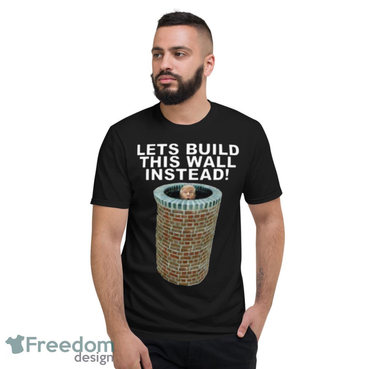 Lets Build This Wall Instead Shirt - Short Sleeve T-Shirt