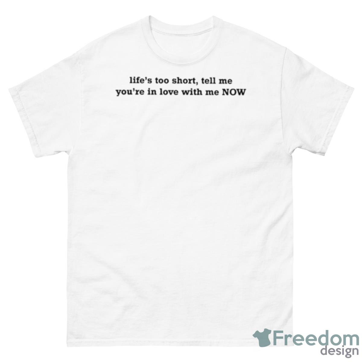 Life’s Too Short Tell Me You’re In Love With Me Now Shirt - 500 Men’s Classic Tee Gildan