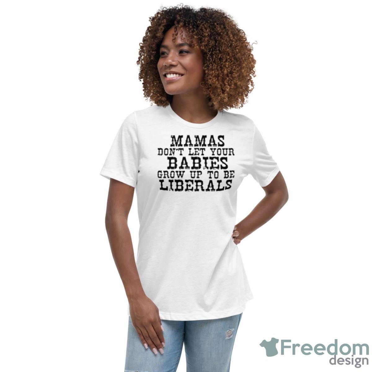 Mama Don’t Let Your Babies Grow Up To Be Liberals Shirt - Womens Relaxed Short Sleeve Jersey Tee Mama Don’t Let Your Babies Grow Up To Be Liberals Shirt - Womens Relaxed Short Sleeve Jersey Tee