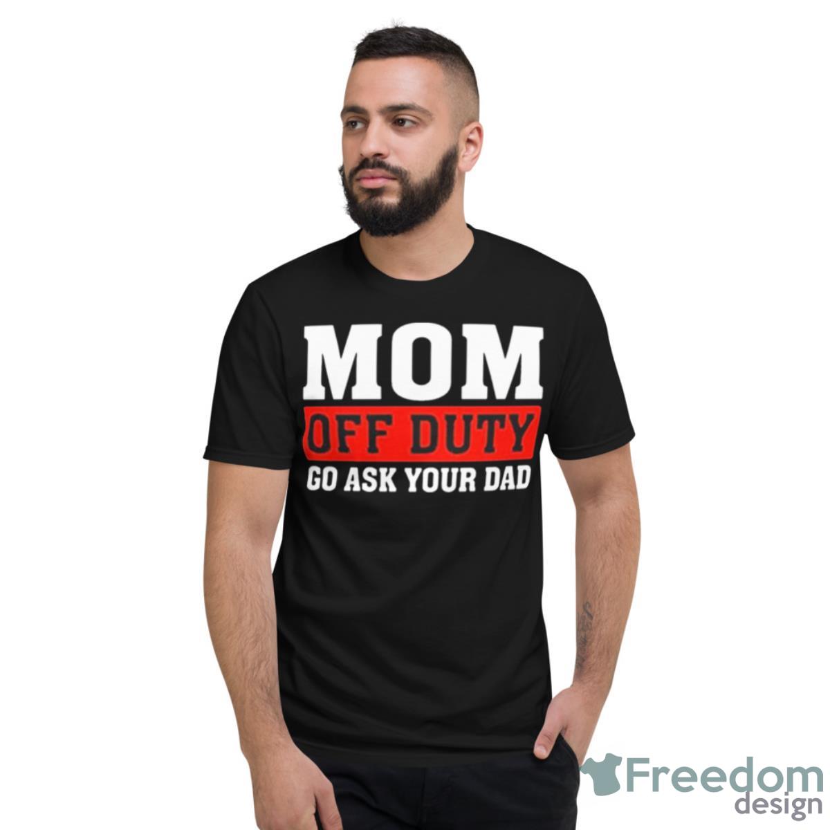 Mom Off Duty Go Ask Your Dad Shirt - Short Sleeve T-Shirt