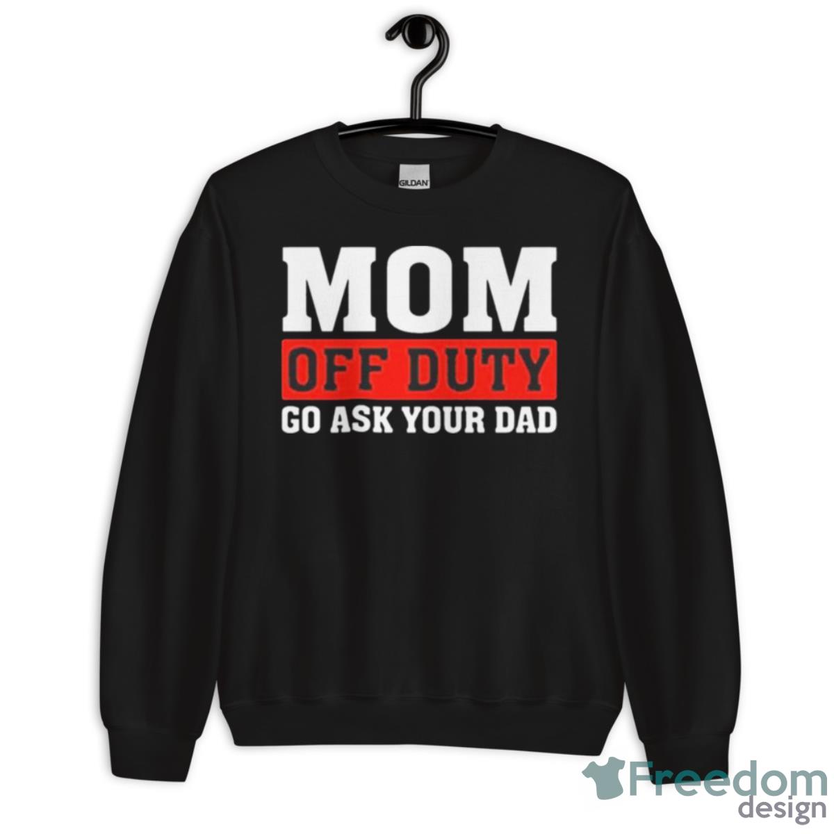 Mom Off Duty Go Ask Your Dad Shirt - Unisex Crewneck Sweatshirt Mom Off Duty Go Ask Your Dad Shirt - Unisex Crewneck Sweatshirt