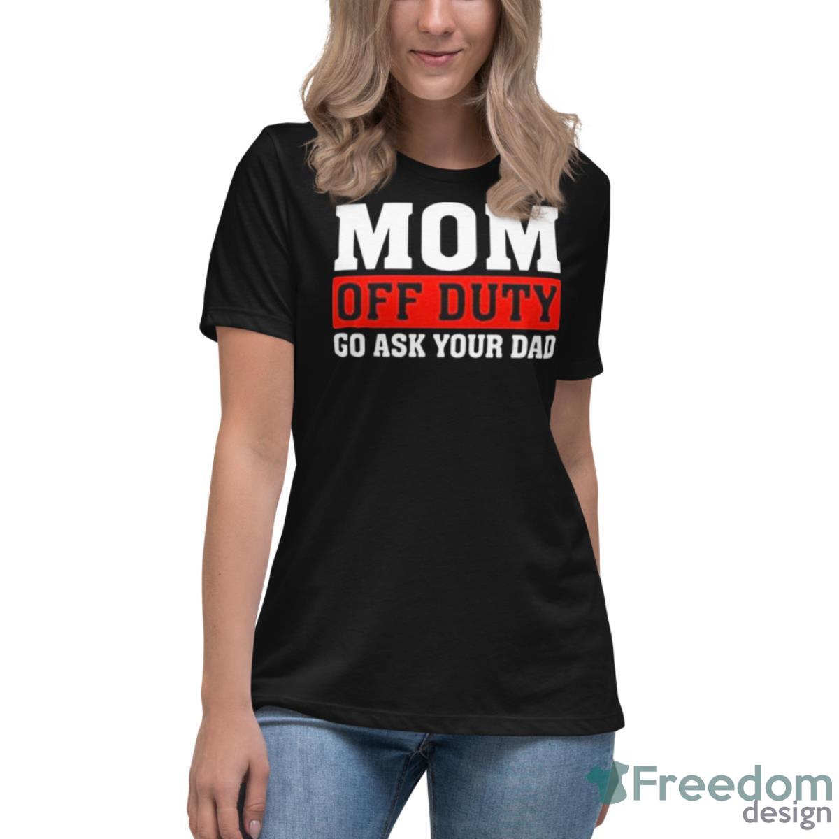 Mom Off Duty Go Ask Your Dad Shirt - Womens Relaxed Short Sleeve Jersey Tee Mom Off Duty Go Ask Your Dad Shirt - Womens Relaxed Short Sleeve Jersey Tee