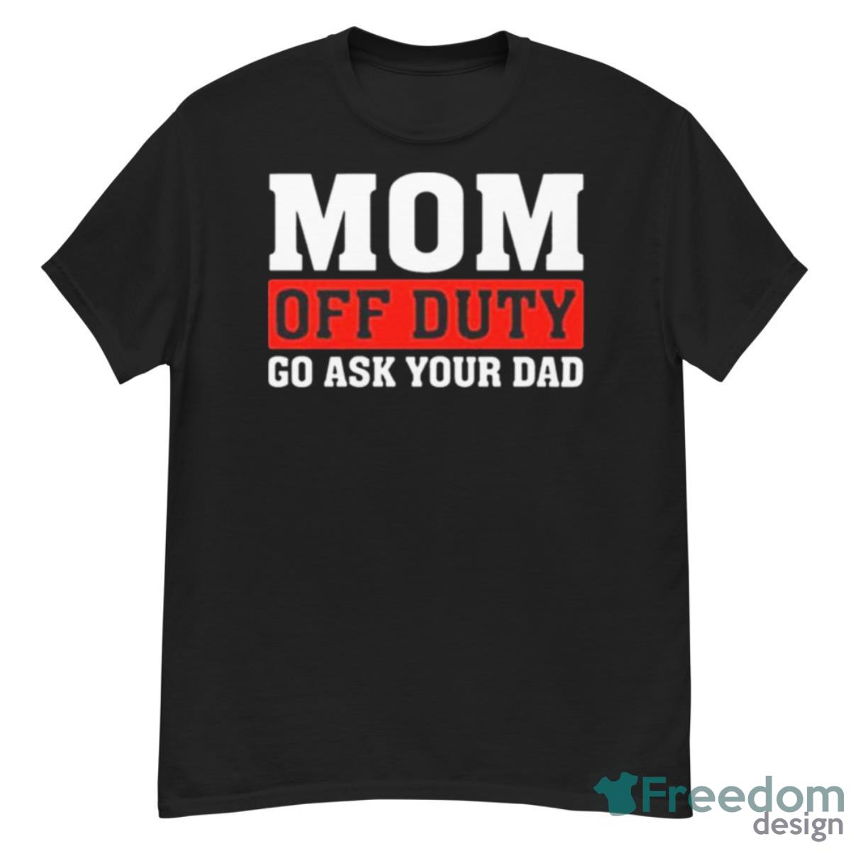 Mom Off Duty Go Ask Your Dad Shirt - G500 Men’s Classic T-Shirt