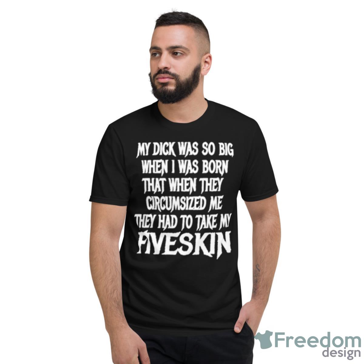 My Dick Was So Big When I Was Born That When They Circumcised Me They Had To Take My Fiveskin Shirt - Short Sleeve T-Shirt