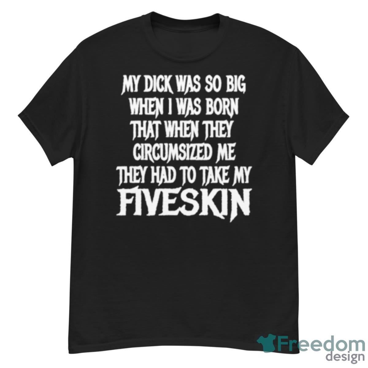 My Dick Was So Big When I Was Born That When They Circumcised Me They Had To Take My Fiveskin Shirt - G500 Men’s Classic T-Shirt