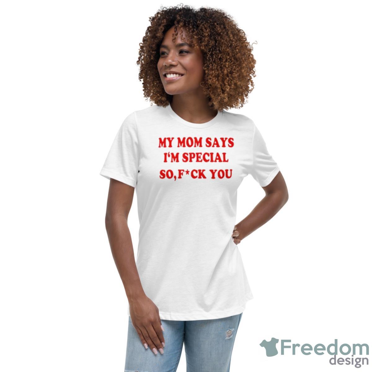 My Mom Says I’m Special So Fuck You Shirt - Womens Relaxed Short Sleeve Jersey Tee My Mom Says I’m Special So Fuck You Shirt - Womens Relaxed Short Sleeve Jersey Tee