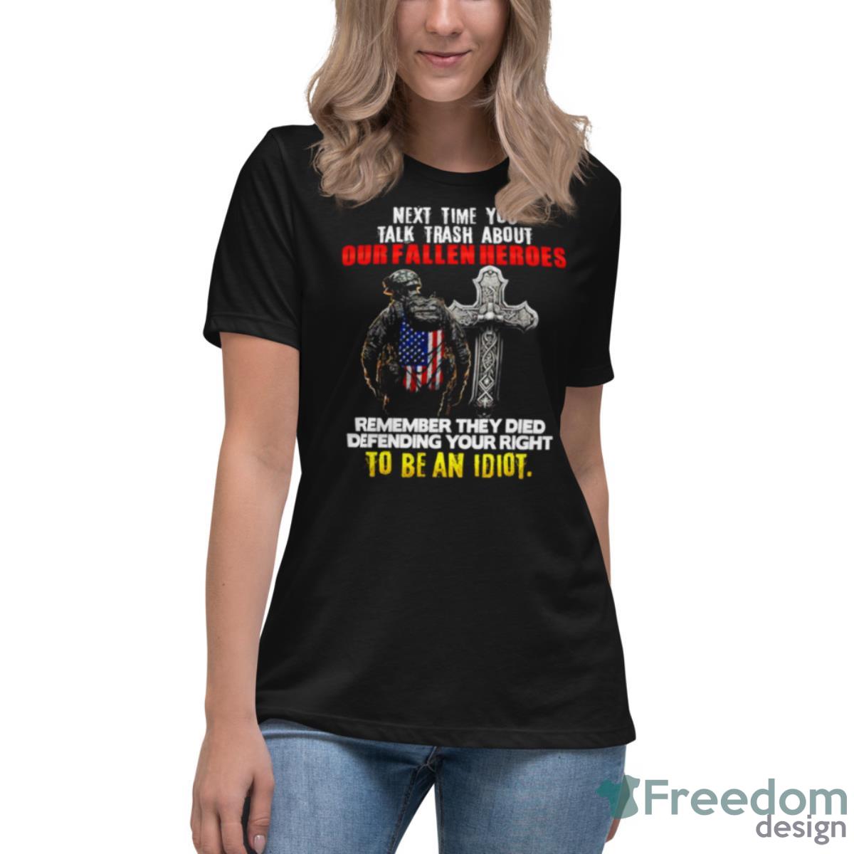 Next Time You Talk Trash About Our Fallen Heroes To Be An Idiot Shirt - Womens Relaxed Short Sleeve Jersey Tee Next Time You Talk Trash About Our Fallen Heroes To Be An Idiot Shirt - Womens Relaxed Short Sleeve Jersey Tee