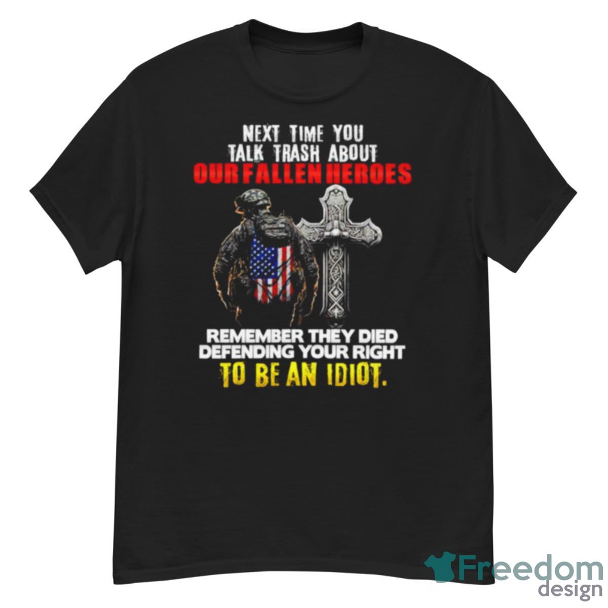 Next Time You Talk Trash About Our Fallen Heroes To Be An Idiot Shirt - G500 Men’s Classic T-Shirt