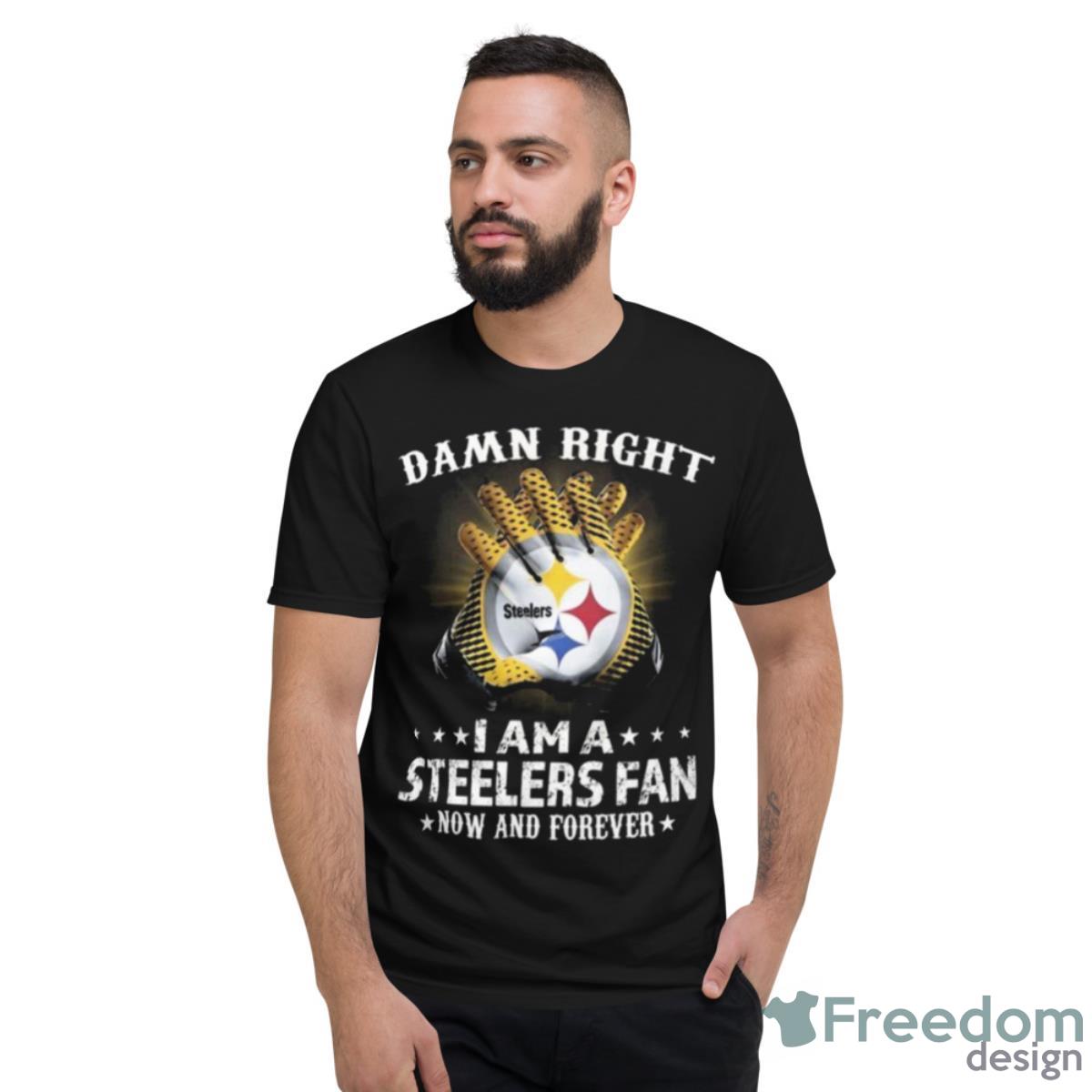 Pittsburgh Steelers Damn Right I Am A Pittsburgh Steelers Fan Now And Forever 2023 Shirt - Short Sleeve T-Shirt