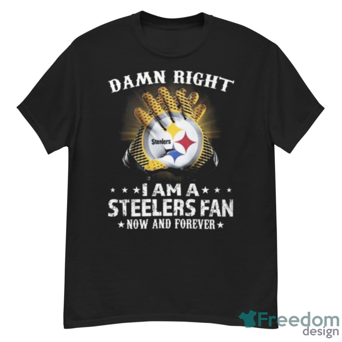 Pittsburgh Steelers Damn Right I Am A Pittsburgh Steelers Fan Now And Forever 2023 Shirt - G500 Men’s Classic T-Shirt