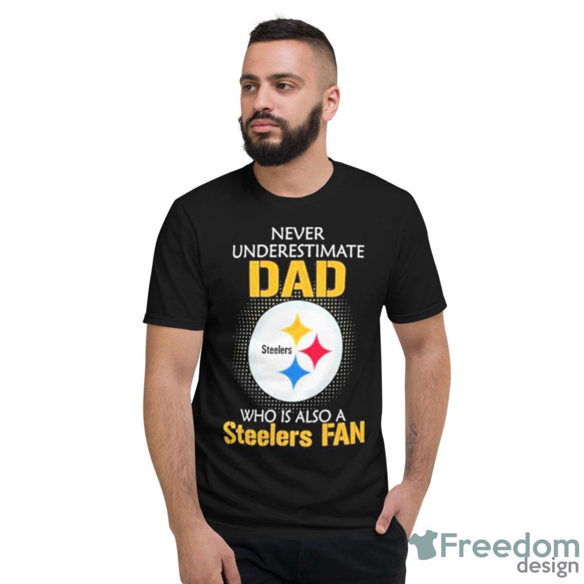 Pittsburgh Steelers Never Underestimate Dad Who Is Also A Steelers Fan Shirt - Short Sleeve T-Shirt