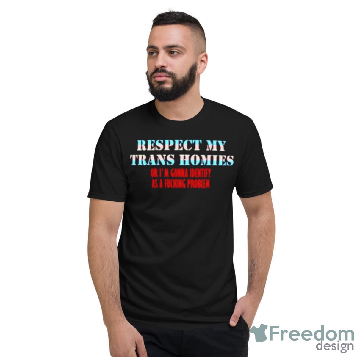 Respect My Trans Homies Or I’m Gonna Identify As A Fucking Problem Shirt - Short Sleeve T-Shirt