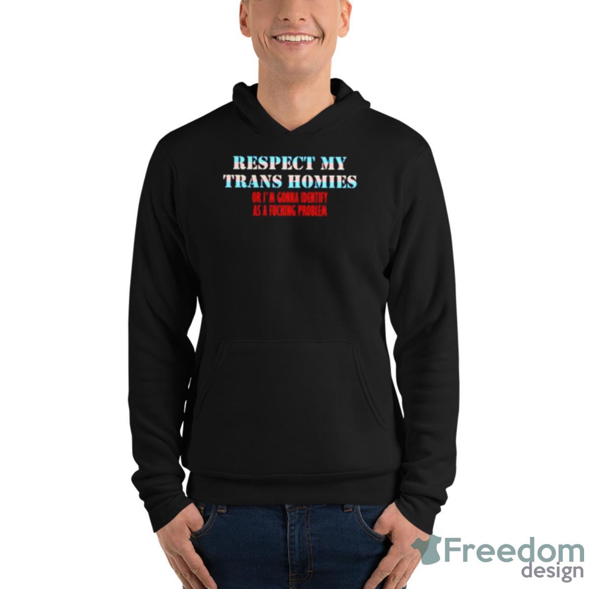 Respect My Trans Homies Or I’m Gonna Identify As A Fucking Problem Shirt - Unisex Fleece Pullover Hoodie Respect My Trans Homies Or I’m Gonna Identify As A Fucking Problem Shirt - Unisex Fleece Pullover Hoodie
