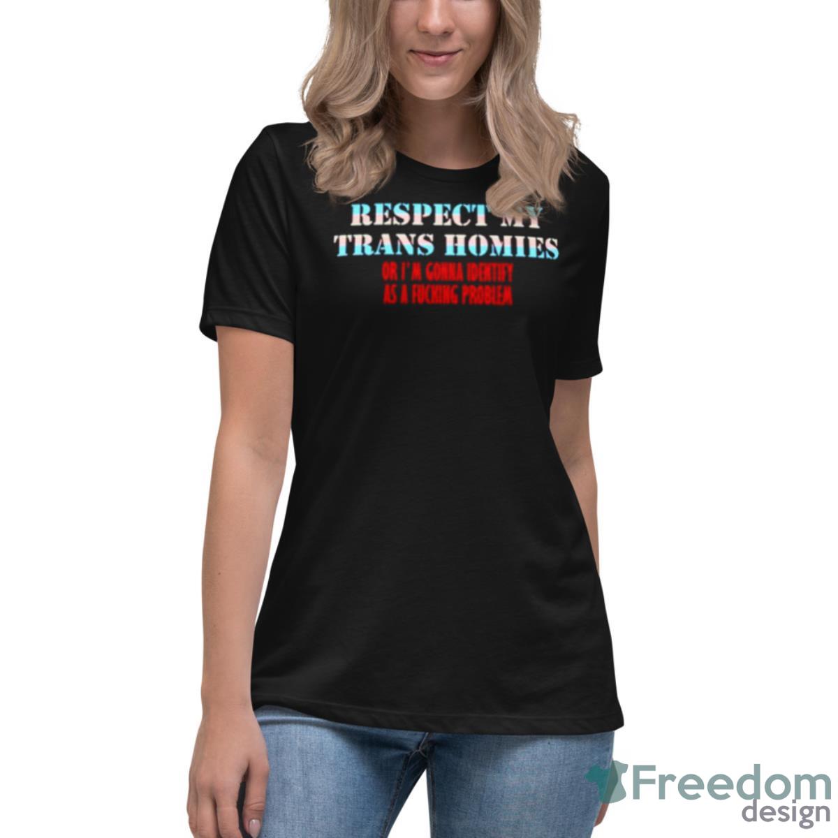Respect My Trans Homies Or I’m Gonna Identify As A Fucking Problem Shirt - Womens Relaxed Short Sleeve Jersey Tee Respect My Trans Homies Or I’m Gonna Identify As A Fucking Problem Shirt - Womens Relaxed Short Sleeve Jersey Tee