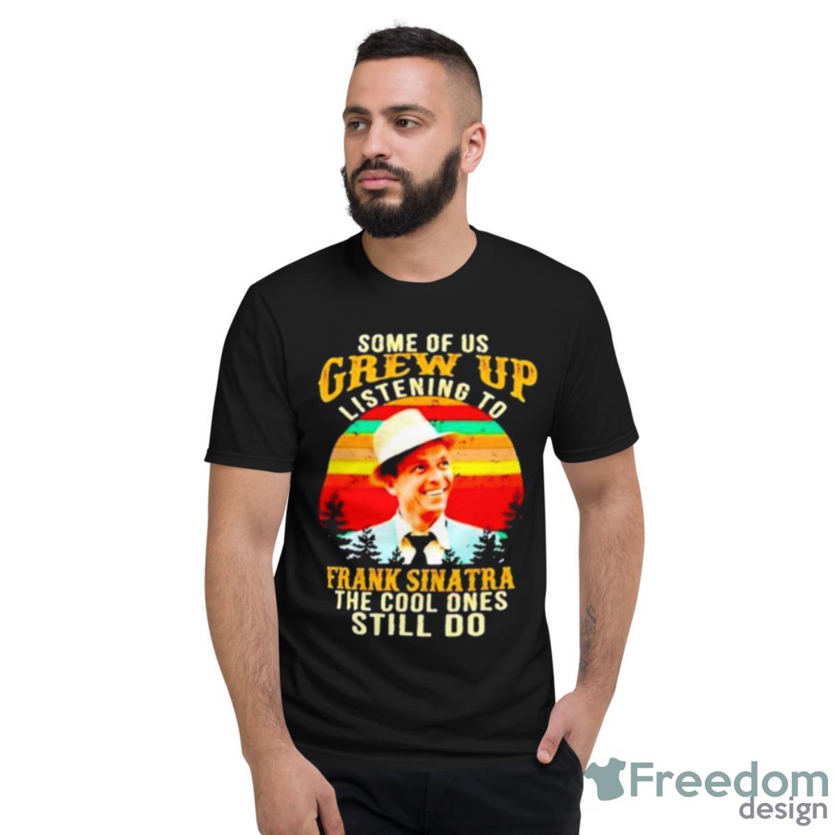 Some Of Us Grew Up Listening To Frank Sinatra The Cool Ones Still Do Vintage Shirt - Short Sleeve T-Shirt