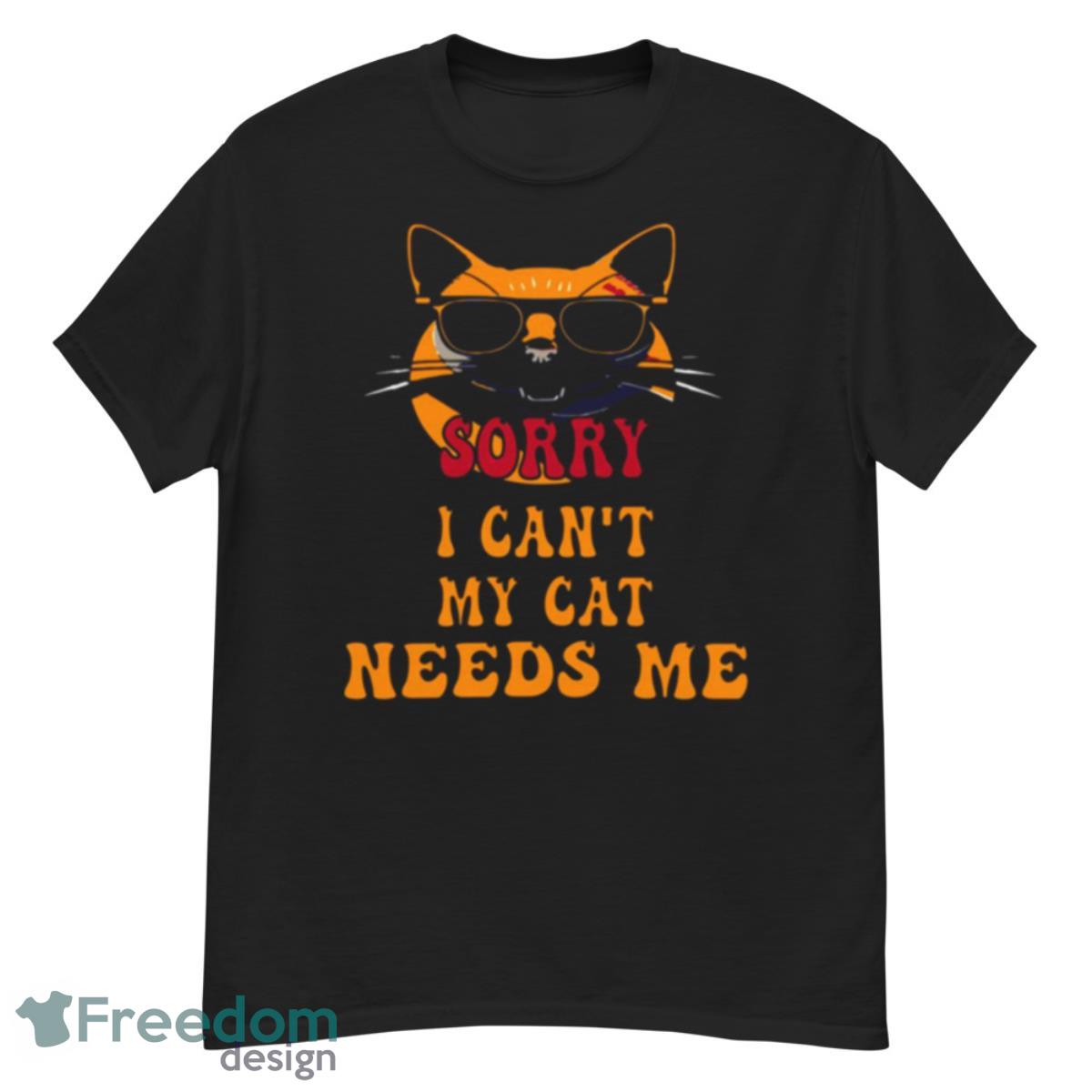 Sorry I Cant My Cat Needs Me Unique Shirt - G500 Men’s Classic T-Shirt