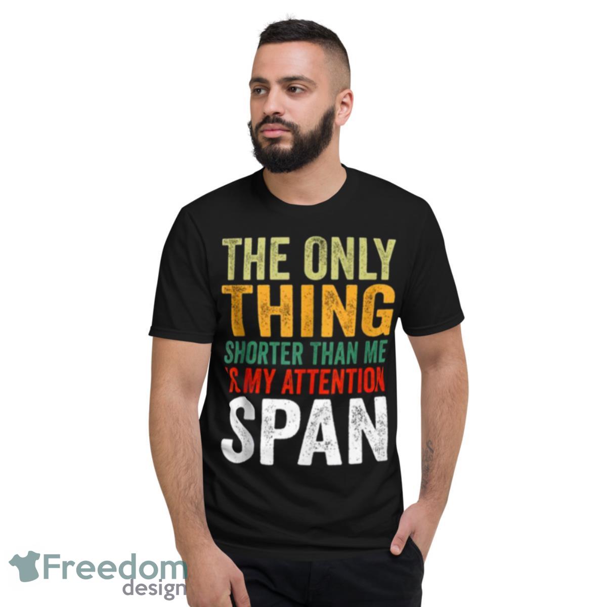 Typography Design The Only Thing Shorter Than Me Is My Attention Span Shirt - Short Sleeve T-Shirt