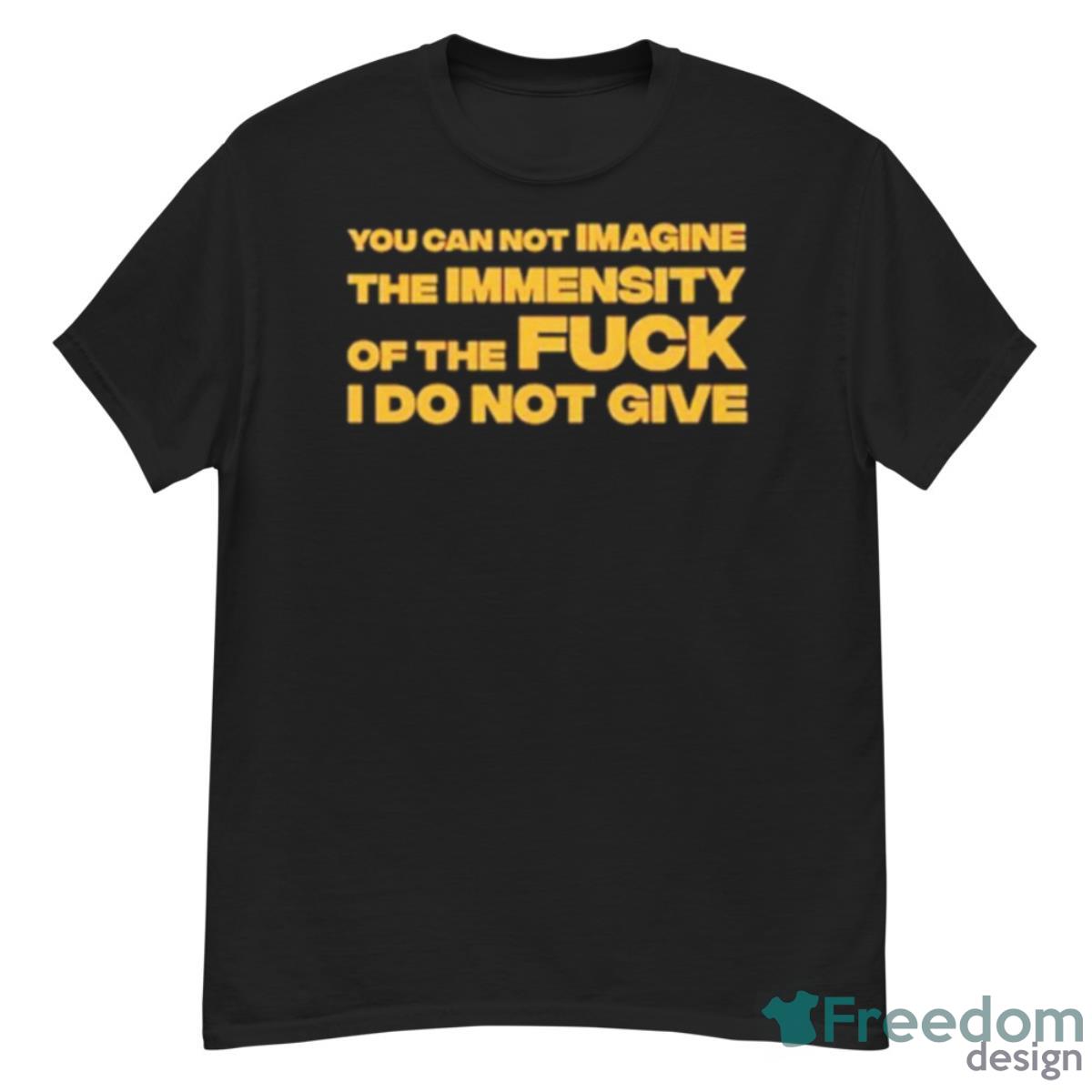 You Can Not Imagine The Immensity Of The Fuck I Do Not Give Shirt - G500 Men’s Classic T-Shirt