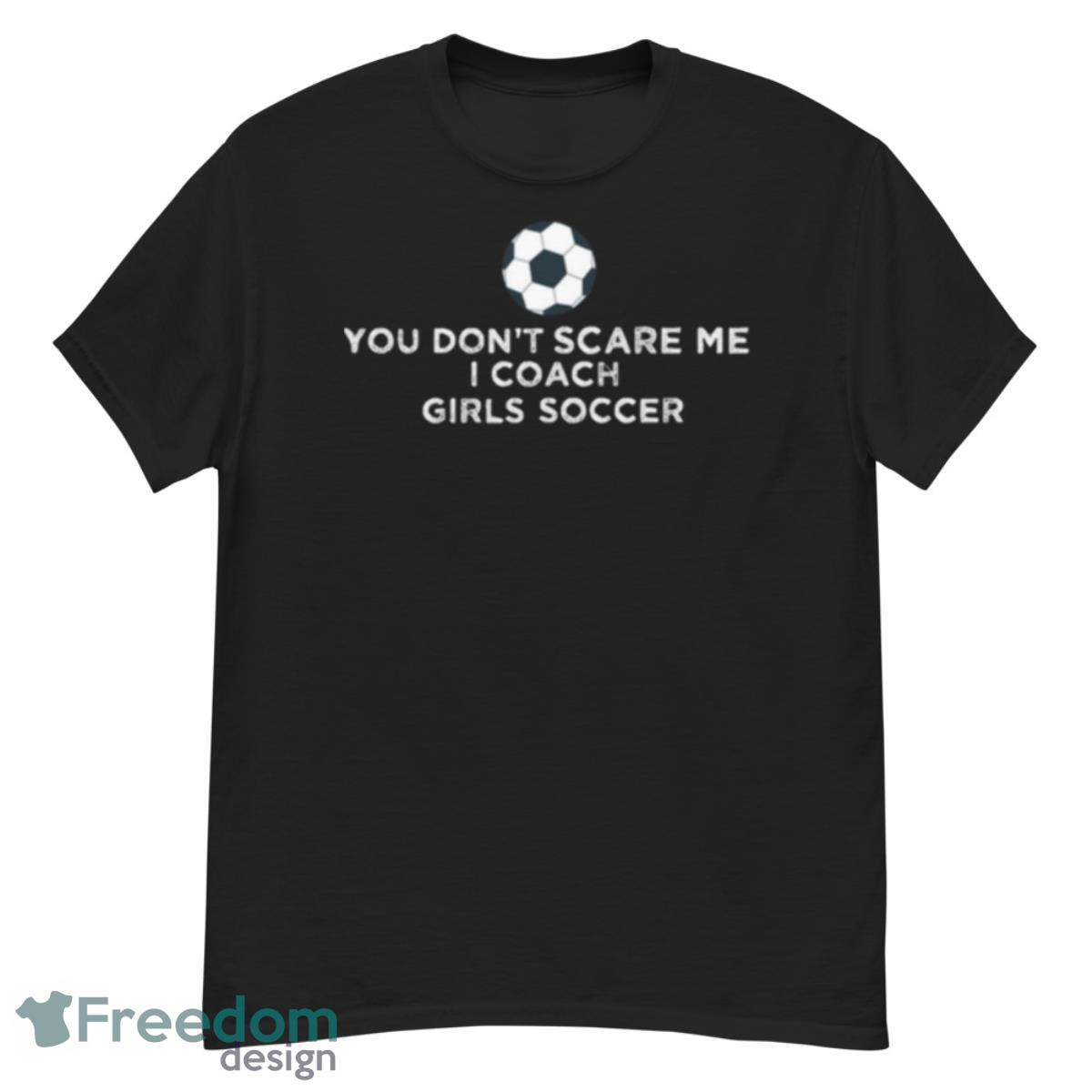 You Don’t Scare Me I Coach Girls Soccer Shirt - G500 Men’s Classic T-Shirt