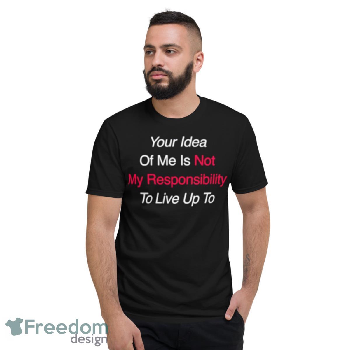 Your Idea Of Me Is Not My Responsibility To Live Up To Shirt - Short Sleeve T-Shirt