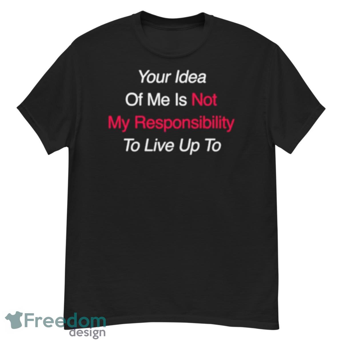 Your Idea Of Me Is Not My Responsibility To Live Up To Shirt - G500 Men’s Classic T-Shirt