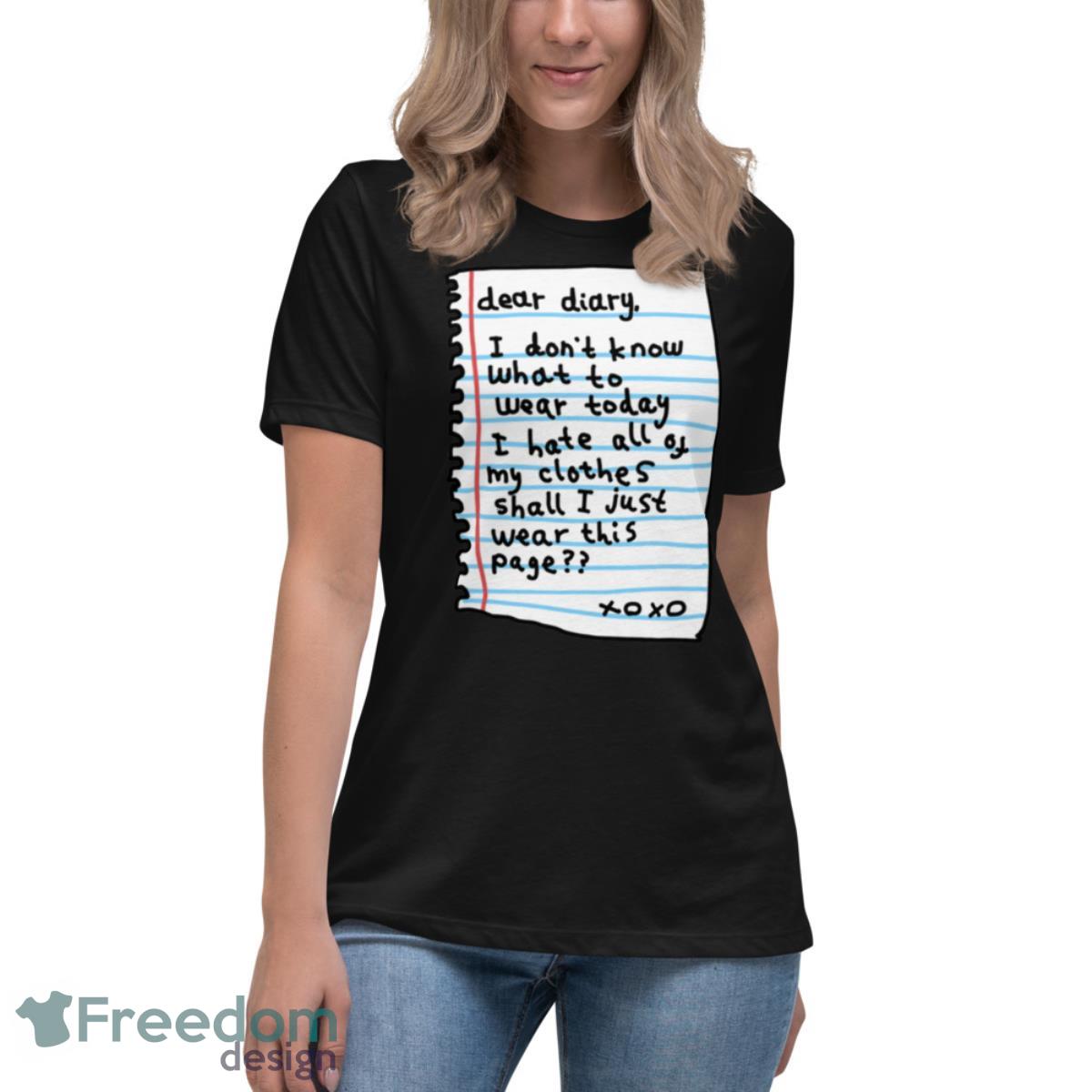 Dear diary i don’t know what today i hate all of my clothes shall i just wear this page Xo Xo shirt - Womens Relaxed Short Sleeve Jersey Tee Dear diary i don’t know what today i hate all of my clothes shall i just wear this page Xo Xo shirt - Womens Relaxed Short Sleeve Jersey Tee
