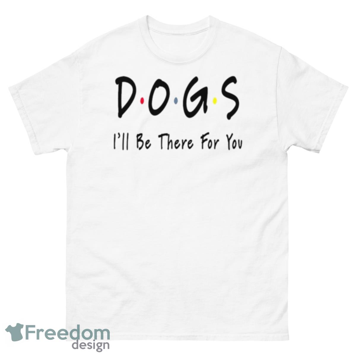 Dogs I’ll Be There For You Shirt - 500 Men’s Classic Tee Gildan