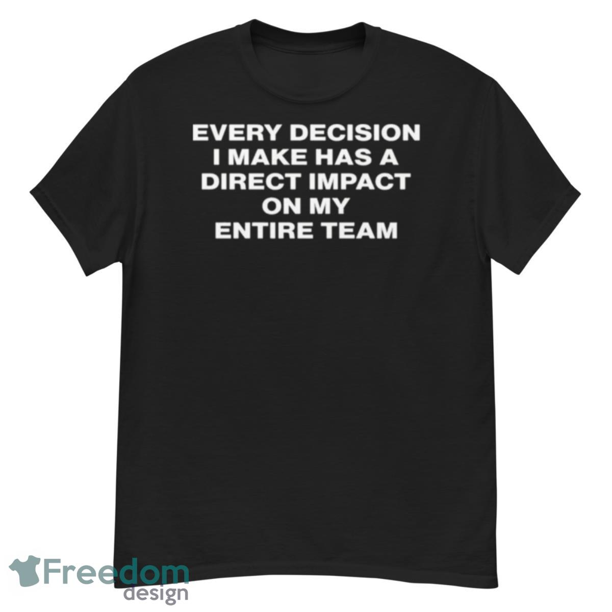 Every Decision I Make Has A Direct Impact On My Entire Team Shirt - G500 Men’s Classic T-Shirt