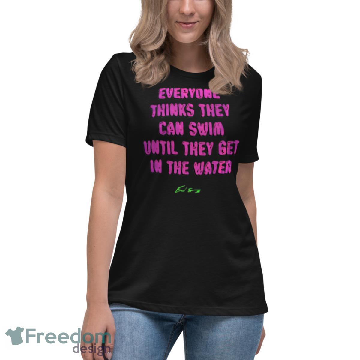 Everyone thinks they can swim until they get in the water shirt - Womens Relaxed Short Sleeve Jersey Tee Everyone thinks they can swim until they get in the water shirt - Womens Relaxed Short Sleeve Jersey Tee