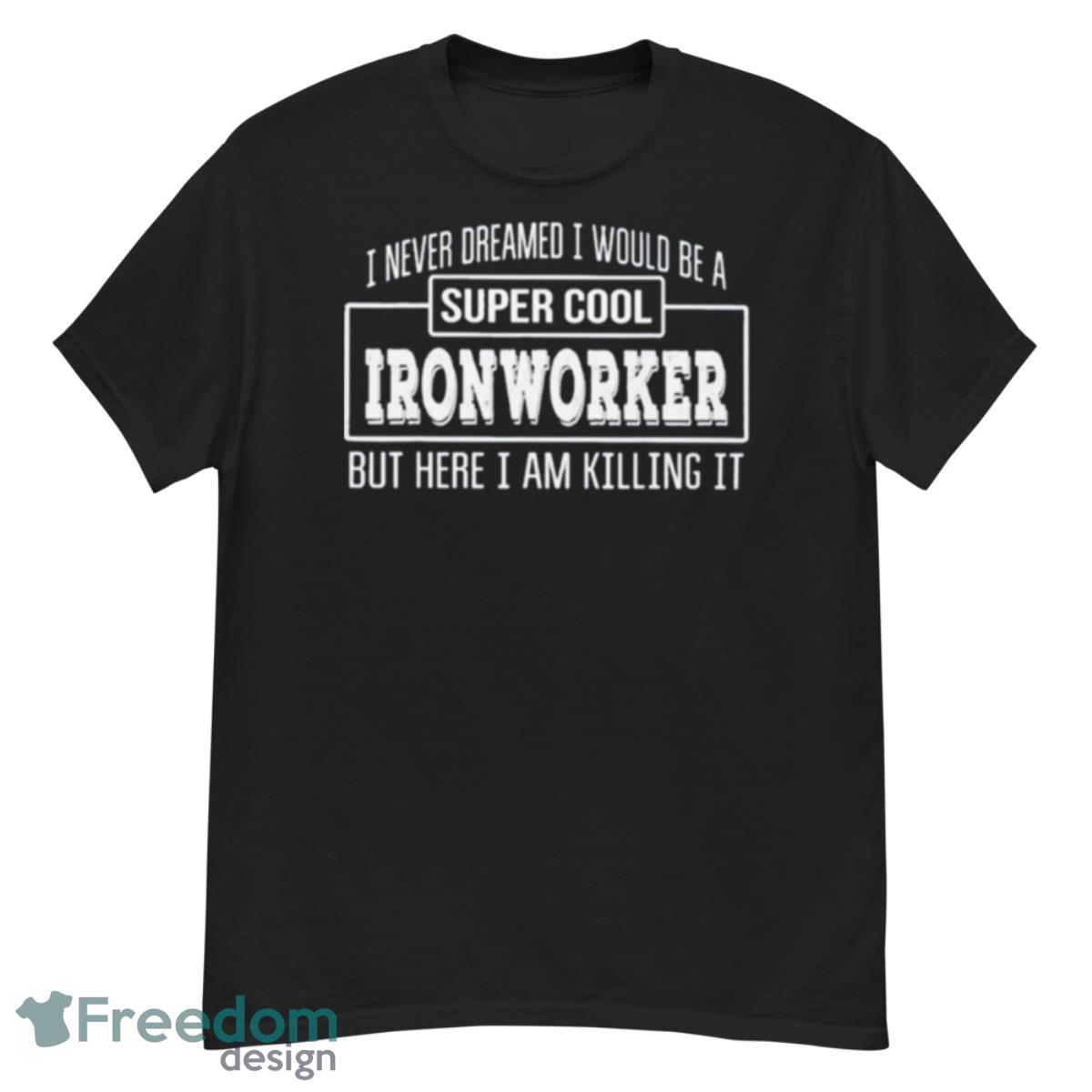 I Never Dreamed I Would Be A Super Cool Ironworker But Here I Am Killing It Shirt - G500 Men’s Classic T-Shirt