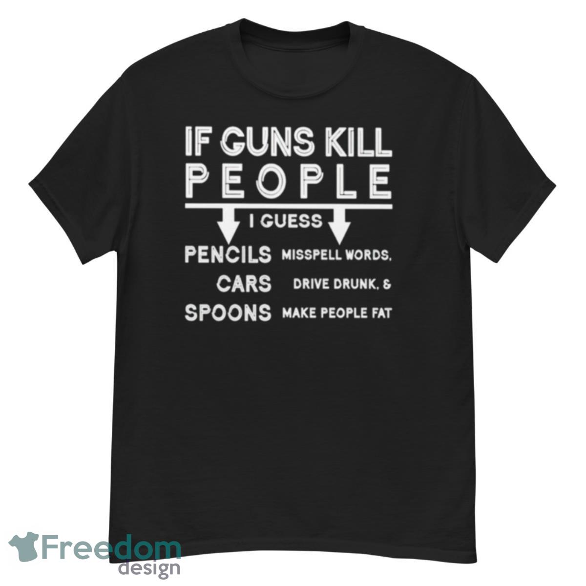 If guns kill i guess pencils misspell words cars drive drunk & spoon make people fat shirt - G500 Men’s Classic T-Shirt