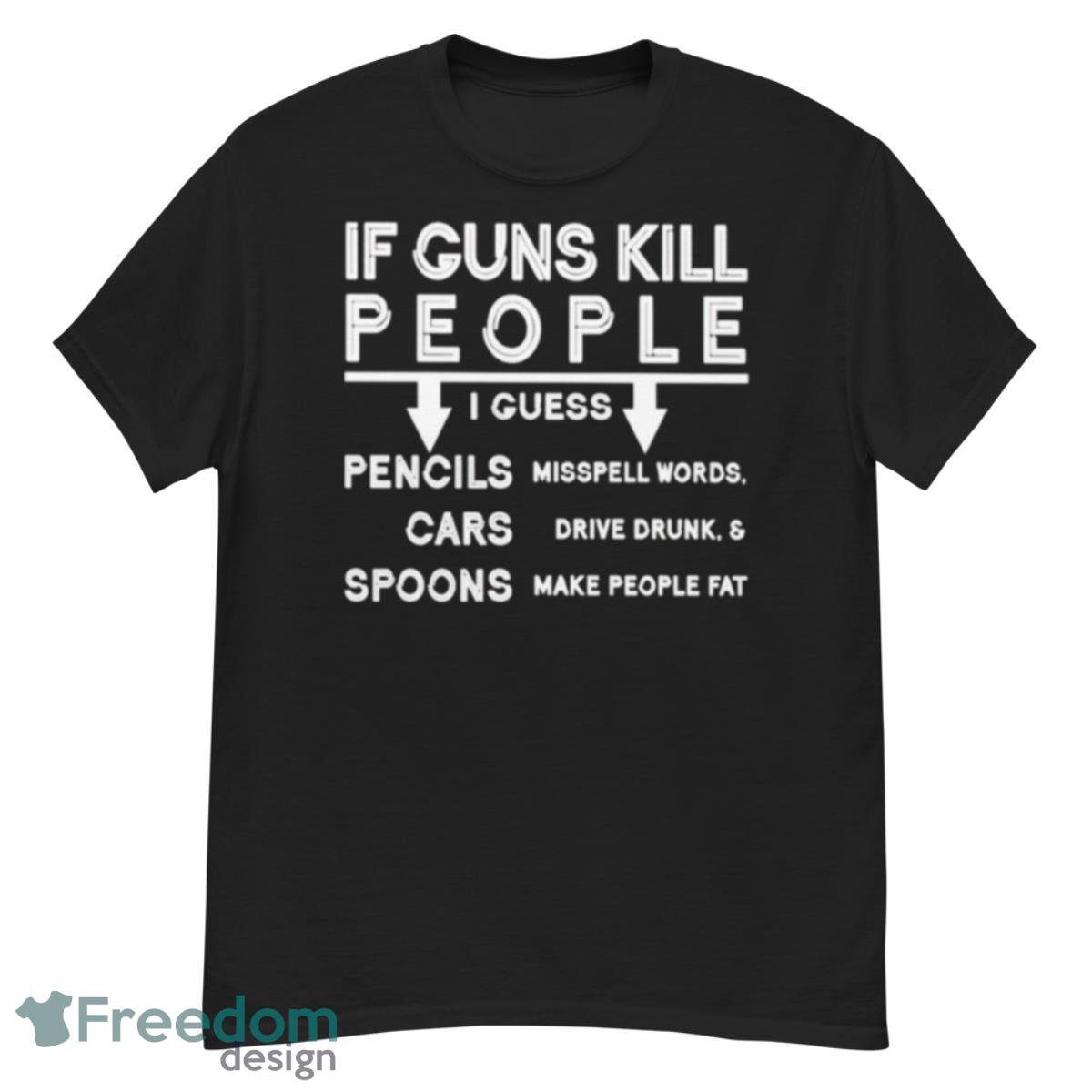 If Guns Kill People I Guess Pencils Cars Spoons Shirt - G500 Men’s Classic T-Shirt