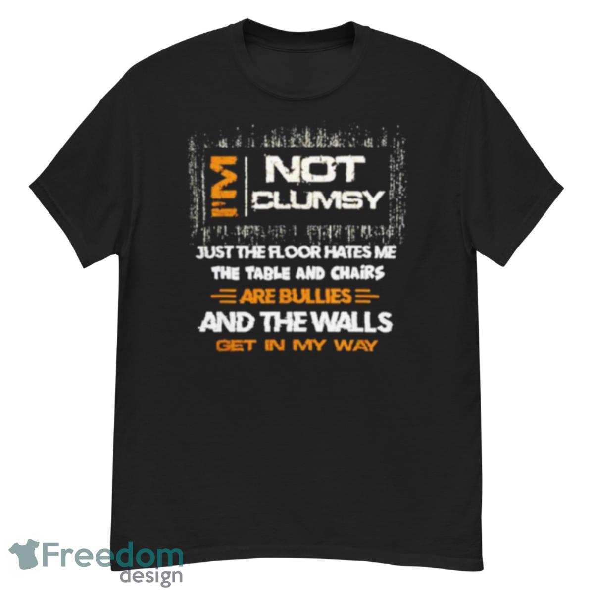 I’m Not Clumsy Just The Floor Hates Me The Table And Chairs Are Bullies And The Walls Get In My Way Shirt - G500 Men’s Classic T-Shirt