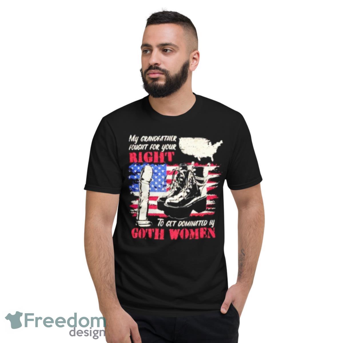 My Grandfather Fought For Your Right To Get Dominated By Goth Women Shirt - Short Sleeve T-Shirt