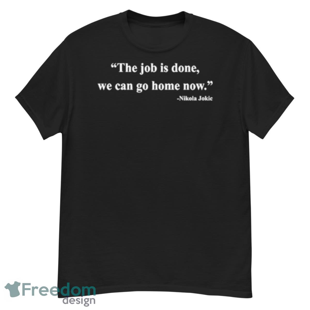 Nikola Jokic The Job Is Done We Can Go Home Now Shirt - G500 Men’s Classic T-Shirt