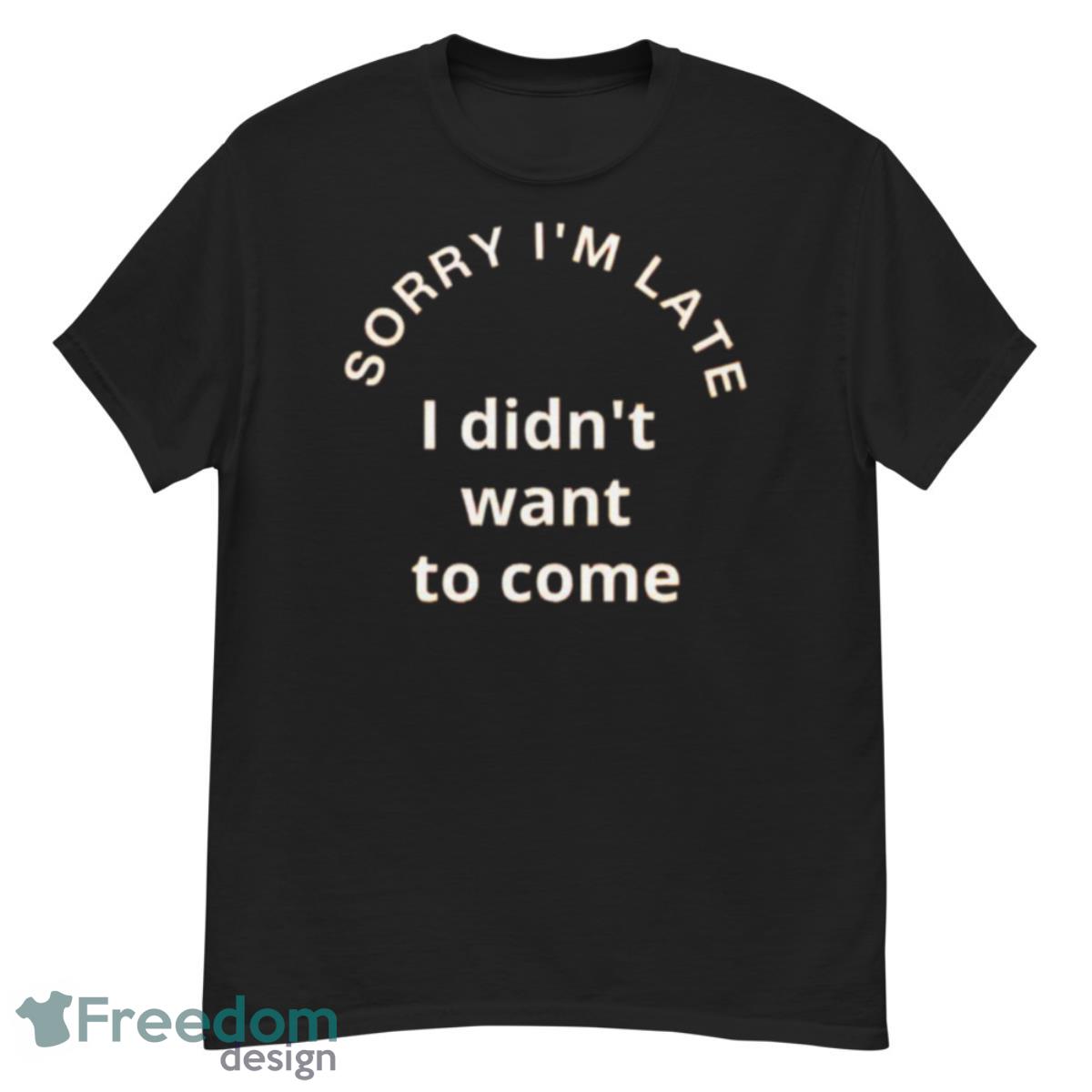 Sorry I’m Late I Didn’t Want To Come 2023 Shirt - G500 Men’s Classic T-Shirt