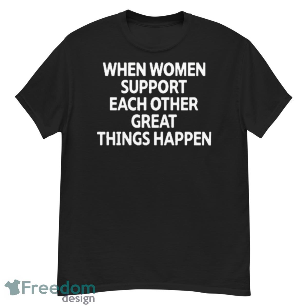 When Women Support Each Other Great Things Happen Shirt - G500 Men’s Classic T-Shirt