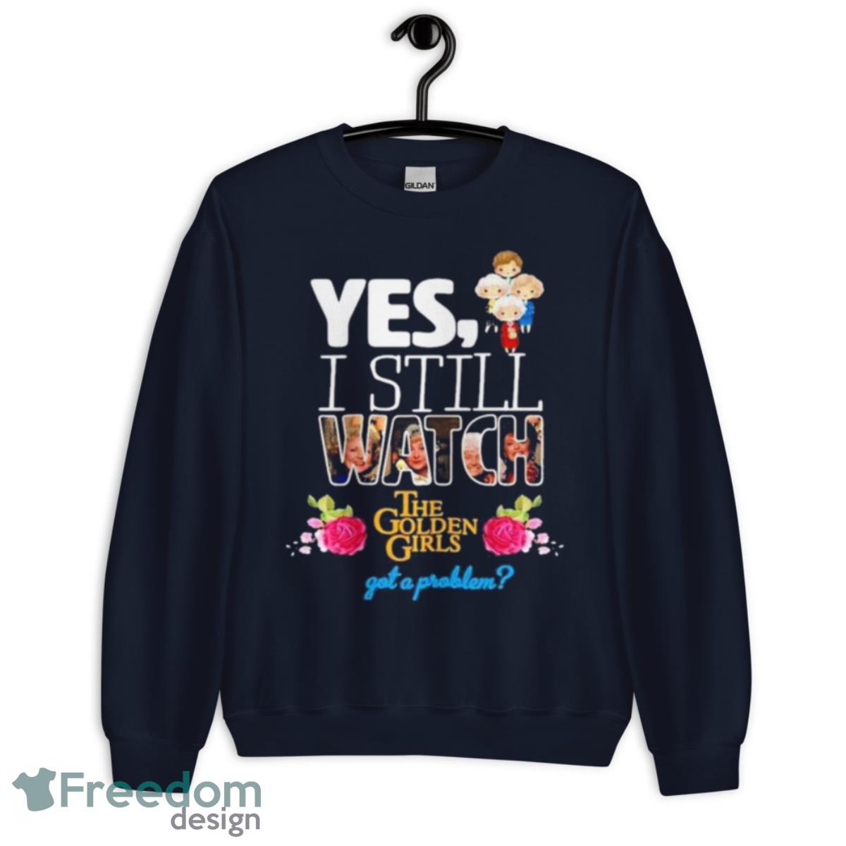 Yes I Still Watch The Golden Girls Got A Problem Shirt - Unisex Crewneck Sweatshirt-1