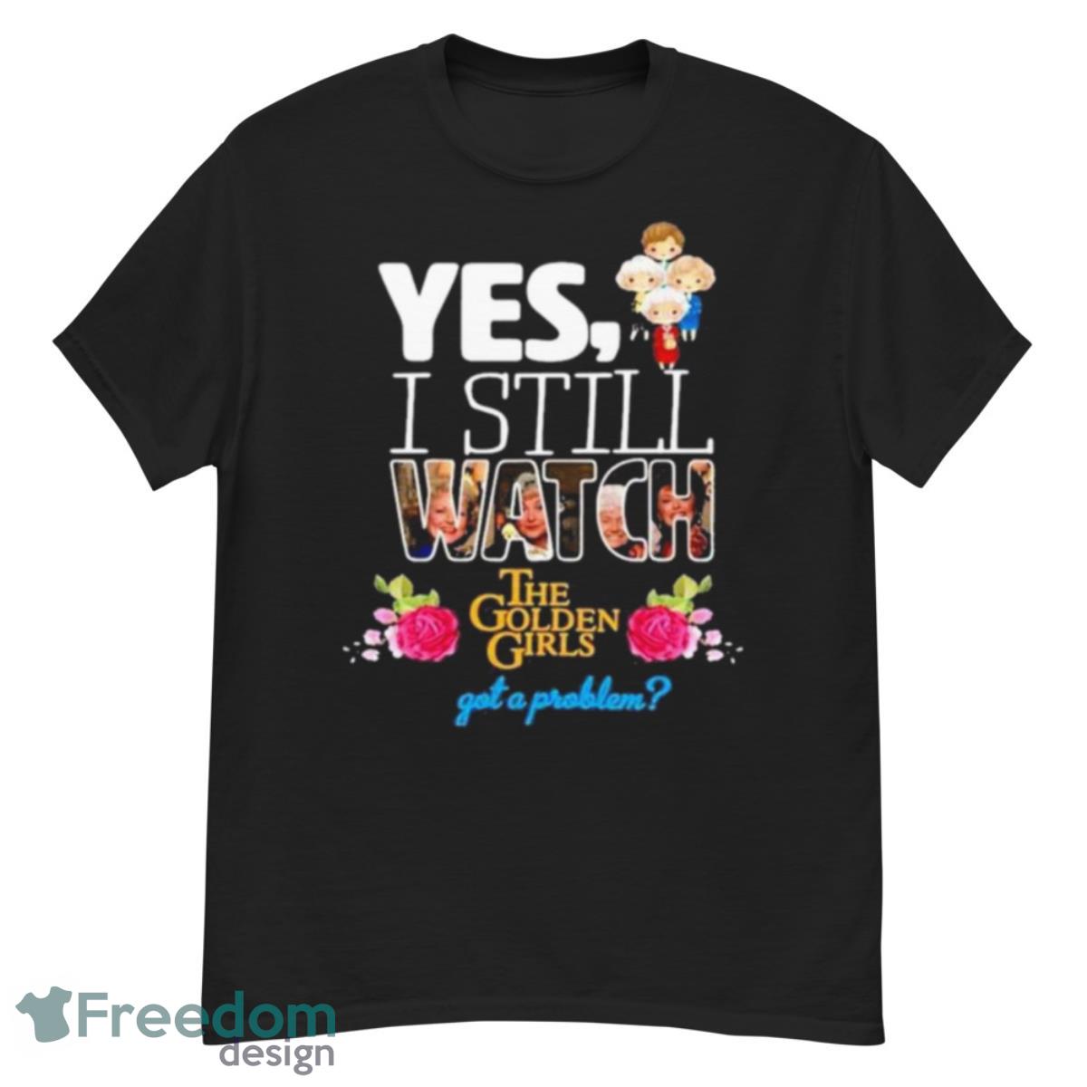 Yes I Still Watch The Golden Girls Got A Problem Shirt - G500 Men’s Classic T-Shirt