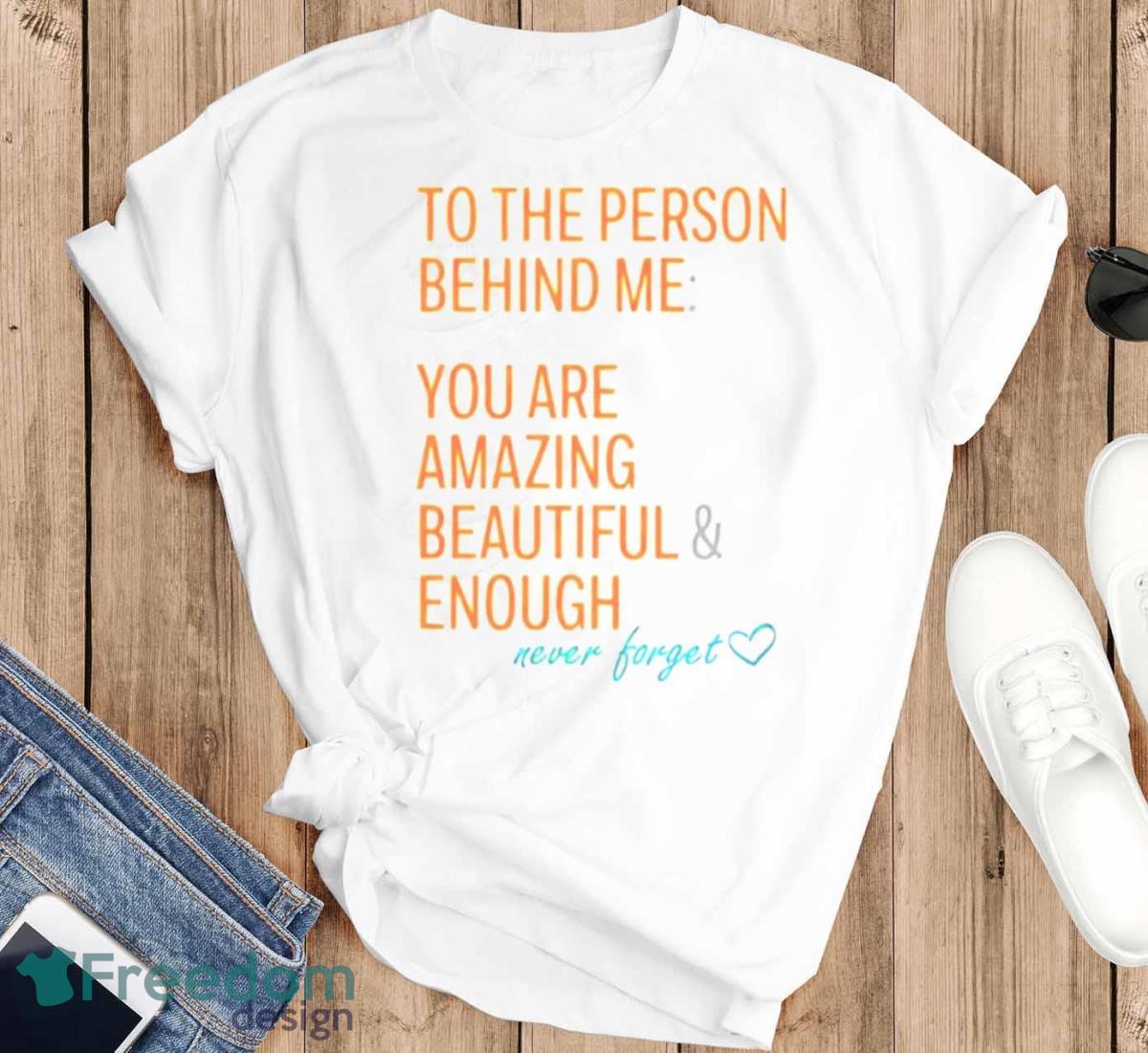 To The Person Behind Me You Are Amazing Beautiful And Enough Never Forget Shirt - T-SHIRT FLAT