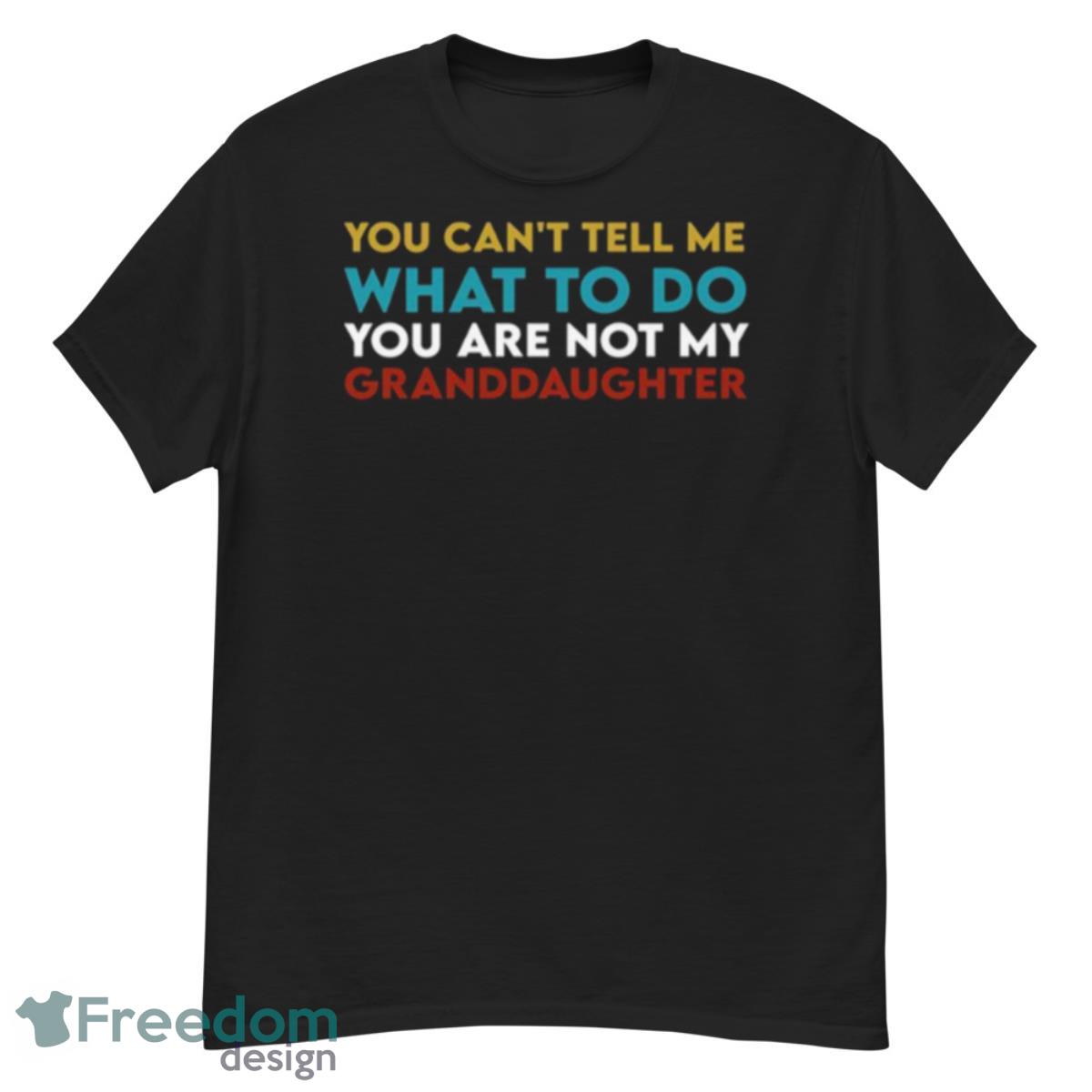 You Can’t Tell Me What To Do You Are Not My Granddaughter Todd Chrisley Shirt - G500 Men’s Classic T-Shirt