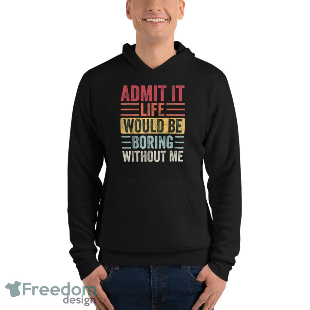 Admit It Life Would Be Boring Without Me T Shirt