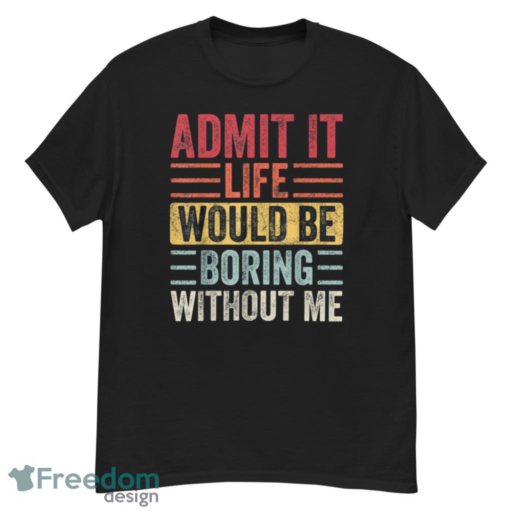 Admit It Life Would Be Boring Without Me T-Shirt Product Photo 1