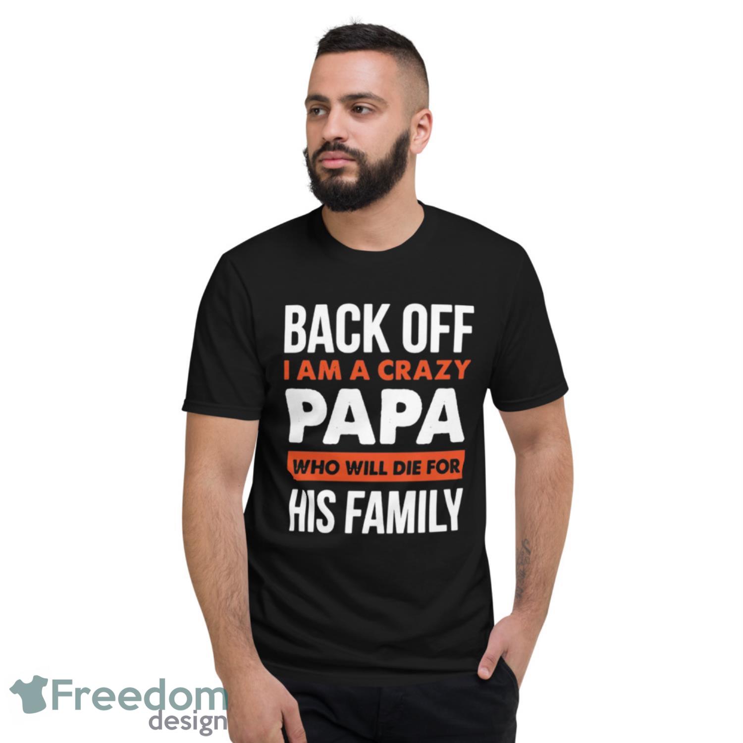 Back Off I Am A Crazy Papa Who Will Die For His Family Shirt - Short Sleeve T-Shirt Back Off I Am A Crazy Papa Who Will Die For His Family Shirt - Short Sleeve T-Shirt