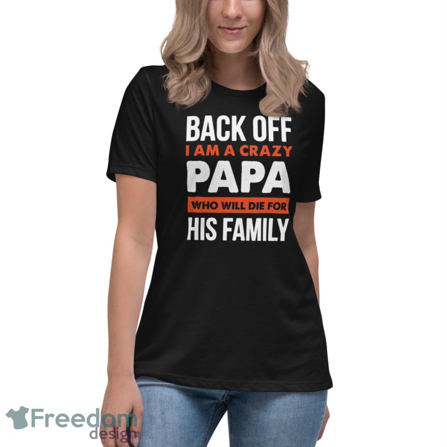 Back Off I Am A Crazy Papa Who Will Die For His Family Shirt - Womens Relaxed Short Sleeve Jersey Tee Back Off I Am A Crazy Papa Who Will Die For His Family Shirt - Womens Relaxed Short Sleeve Jersey Tee