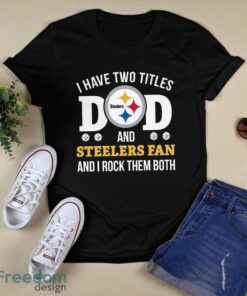 I Have Two Titles Dad And Pittsburgh Steelers Fan T-Shirt Hoodie Sweatshirt