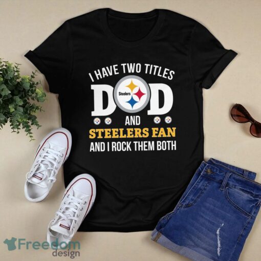 I Have Two Titles Dad And Pittsburgh Steelers Fan T-Shirt Hoodie Sweatshirt Product Photo 1