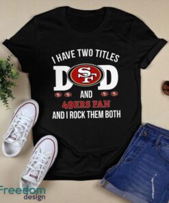 I Have Two Titles Dad And San Francisco 49ers Fan T-Shirt Hoodie Sweatshirt